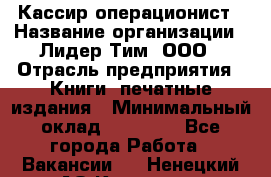 Кассир-операционист › Название организации ­ Лидер Тим, ООО › Отрасль предприятия ­ Книги, печатные издания › Минимальный оклад ­ 15 000 - Все города Работа » Вакансии   . Ненецкий АО,Красное п.